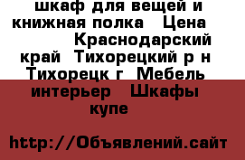 шкаф для вещей и книжная полка › Цена ­ 15 000 - Краснодарский край, Тихорецкий р-н, Тихорецк г. Мебель, интерьер » Шкафы, купе   